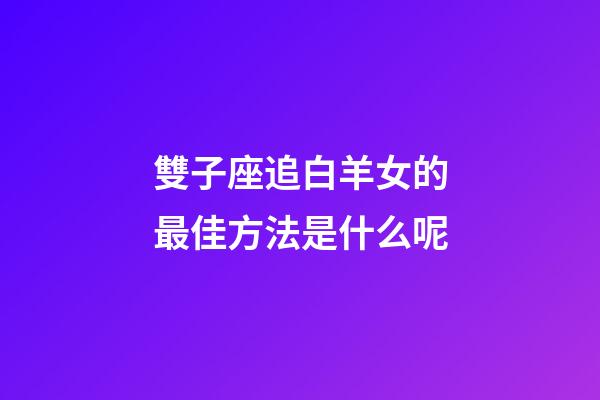 雙子座追白羊女的最佳方法是什么呢-第1張-星座運(yùn)勢(shì)-玄機(jī)派