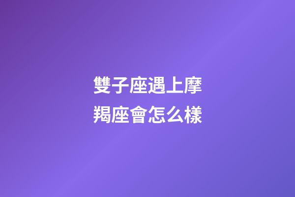 雙子座遇上摩羯座會怎么樣-第1張-星座運勢-玄機派