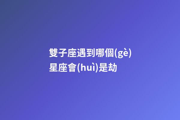 雙子座遇到哪個(gè)星座會(huì)是劫-第1張-星座運(yùn)勢(shì)-玄機(jī)派