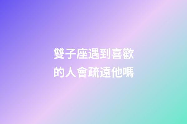 雙子座遇到喜歡的人會疏遠他嗎-第1張-星座運勢-玄機派