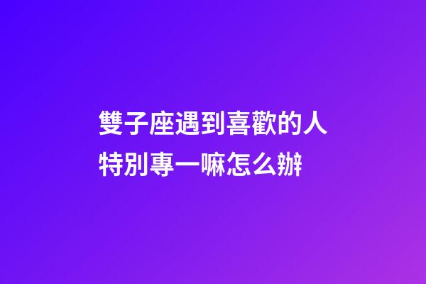 雙子座遇到喜歡的人特別專一嘛怎么辦-第1張-星座運勢-玄機派
