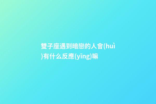 雙子座遇到暗戀的人會(huì)有什么反應(yīng)嘛-第1張-星座運(yùn)勢-玄機(jī)派