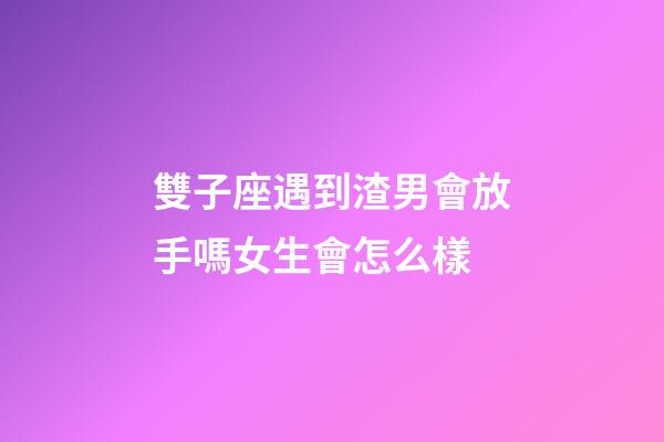 雙子座遇到渣男會放手嗎女生會怎么樣-第1張-星座運勢-玄機派