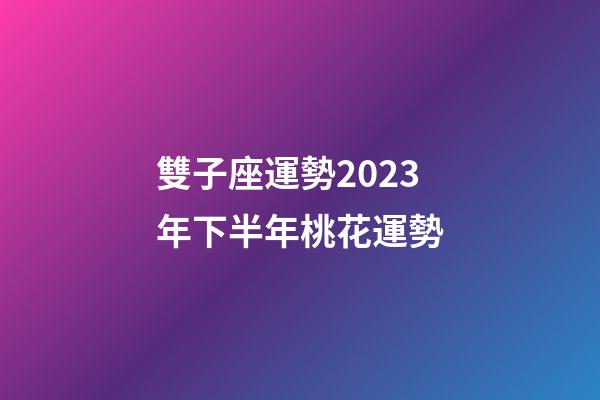 雙子座運勢2023年下半年桃花運勢-第1張-星座運勢-玄機派