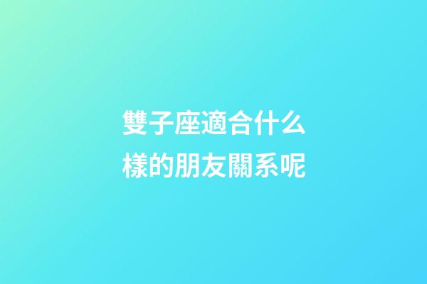雙子座適合什么樣的朋友關系呢-第1張-星座運勢-玄機派