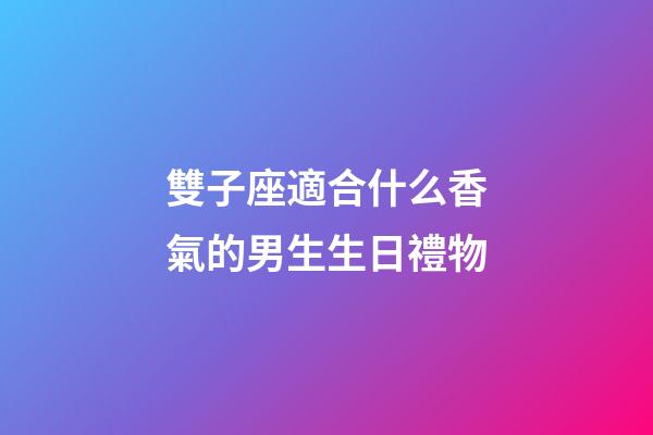 雙子座適合什么香氣的男生生日禮物