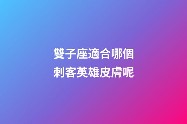 雙子座適合哪個刺客英雄皮膚呢-第1張-星座運勢-玄機派