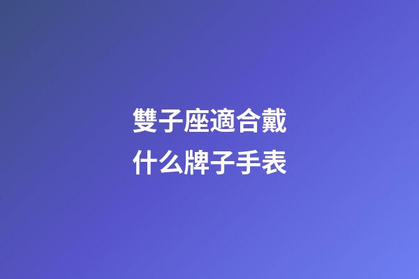 雙子座適合戴什么牌子手表-第1張-星座運勢-玄機派