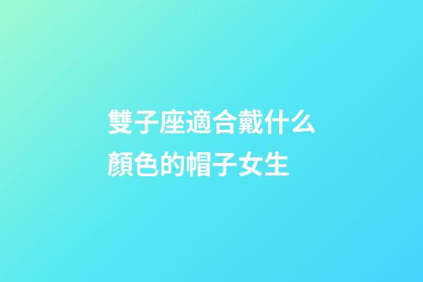 雙子座適合戴什么顏色的帽子女生-第1張-星座運(yùn)勢(shì)-玄機(jī)派