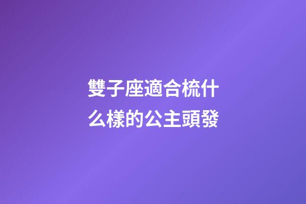 雙子座適合梳什么樣的公主頭發-第1張-星座運勢-玄機派