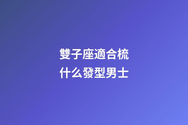 雙子座適合梳什么發型男士-第1張-星座運勢-玄機派