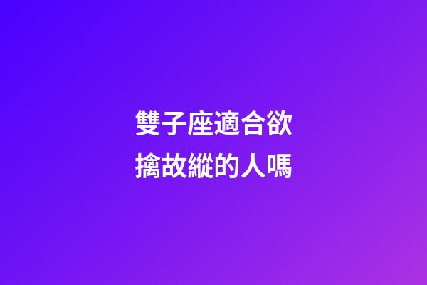 雙子座適合欲擒故縱的人嗎