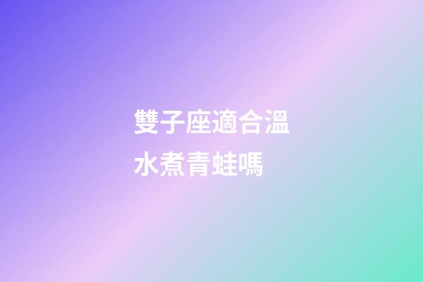 雙子座適合溫水煮青蛙嗎