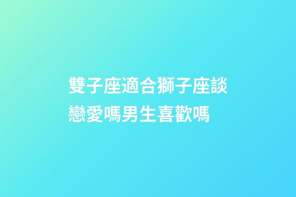 雙子座適合獅子座談戀愛嗎男生喜歡嗎
