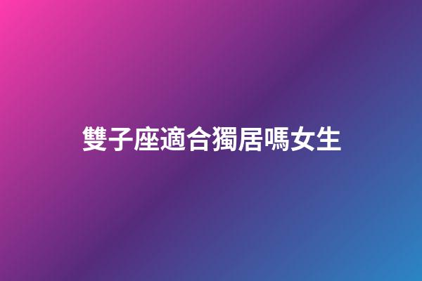 雙子座適合獨居嗎女生-第1張-星座運勢-玄機派