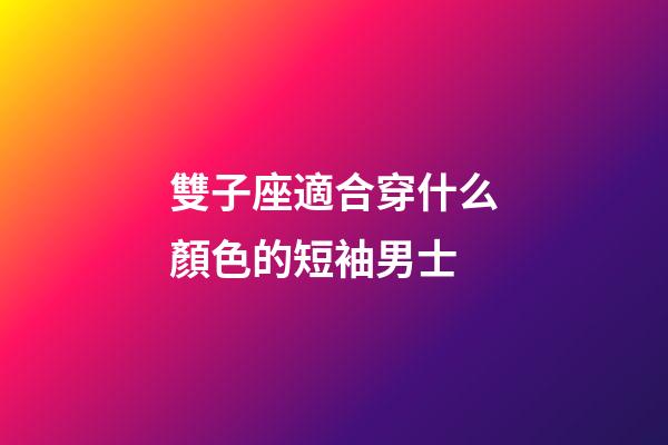 雙子座適合穿什么顏色的短袖男士-第1張-星座運勢-玄機派