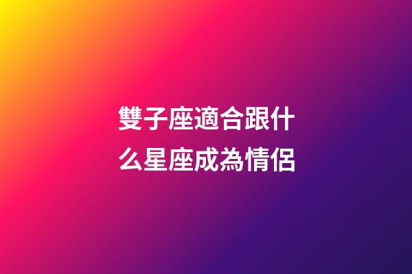 雙子座適合跟什么星座成為情侶-第1張-星座運(yùn)勢(shì)-玄機(jī)派