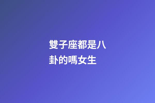 雙子座都是八卦的嗎女生-第1張-星座運勢-玄機派
