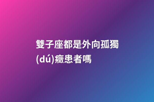 雙子座都是外向孤獨(dú)癥患者嗎