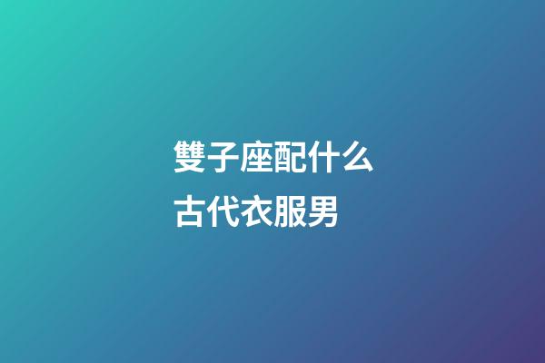 雙子座配什么古代衣服男-第1張-星座運勢-玄機派