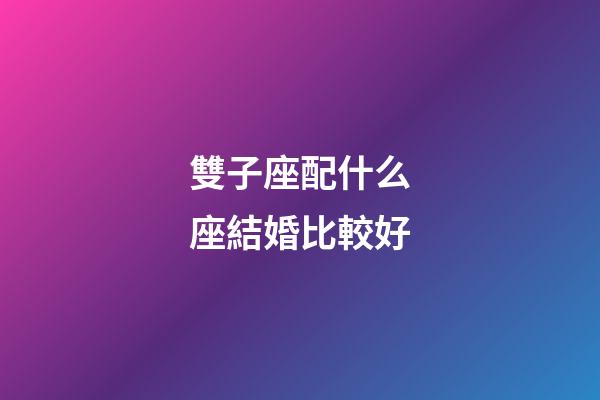 雙子座配什么座結婚比較好-第1張-星座運勢-玄機派