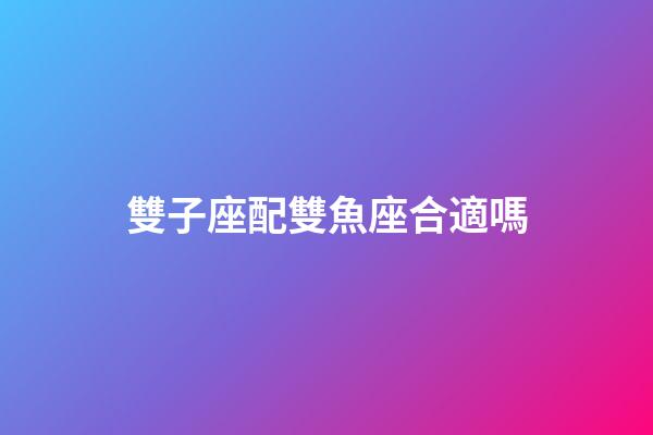 雙子座配雙魚座合適嗎-第1張-星座運勢-玄機派
