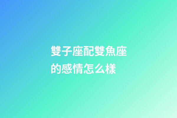 雙子座配雙魚座的感情怎么樣-第1張-星座運勢-玄機派