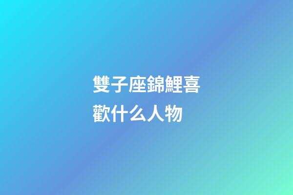 雙子座錦鯉喜歡什么人物-第1張-星座運勢-玄機派