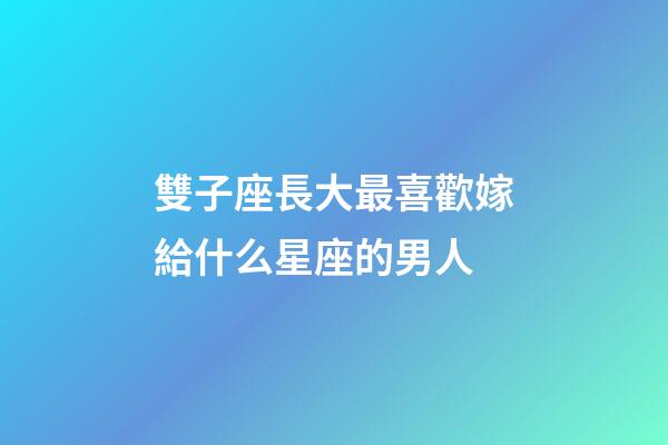 雙子座長大最喜歡嫁給什么星座的男人-第1張-星座運(yùn)勢-玄機(jī)派