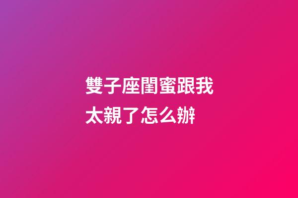 雙子座閨蜜跟我太親了怎么辦-第1張-星座運勢-玄機派
