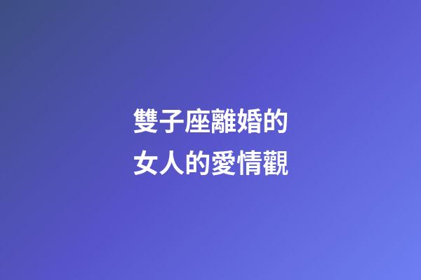 雙子座離婚的女人的愛情觀-第1張-星座運(yùn)勢(shì)-玄機(jī)派