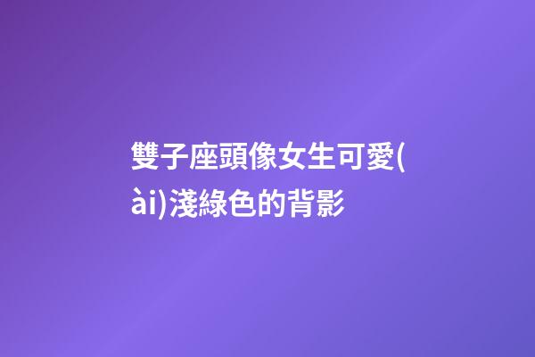 雙子座頭像女生可愛(ài)淺綠色的背影-第1張-星座運(yùn)勢(shì)-玄機(jī)派