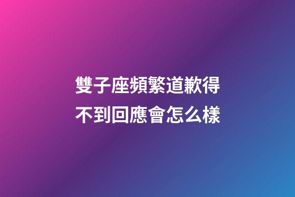 雙子座頻繁道歉得不到回應會怎么樣-第1張-星座運勢-玄機派