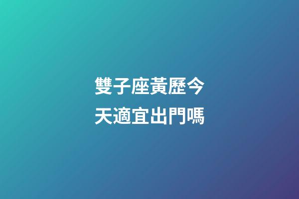 雙子座黃歷今天適宜出門嗎-第1張-星座運勢-玄機派