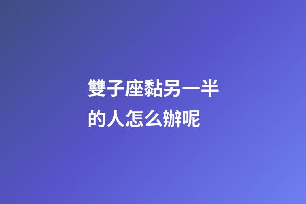 雙子座黏另一半的人怎么辦呢-第1張-星座運勢-玄機派