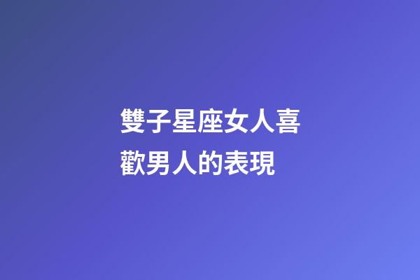 雙子星座女人喜歡男人的表現-第1張-星座運勢-玄機派