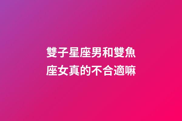 雙子星座男和雙魚座女真的不合適嘛-第1張-星座運勢-玄機派