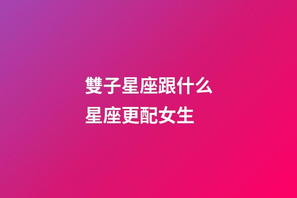 雙子星座跟什么星座更配女生-第1張-星座運勢-玄機派