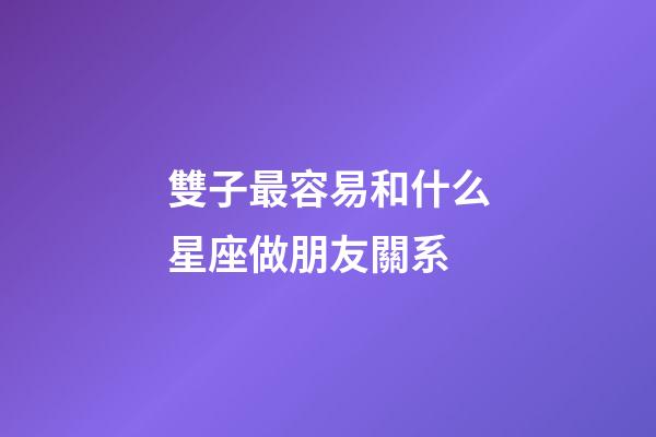 雙子最容易和什么星座做朋友關系-第1張-星座運勢-玄機派