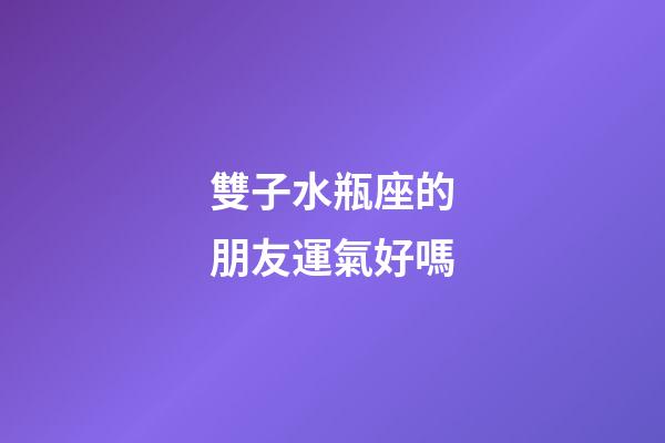 雙子水瓶座的朋友運氣好嗎-第1張-星座運勢-玄機派