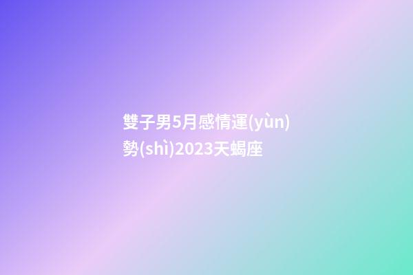 雙子男5月感情運(yùn)勢(shì)2023天蝎座-第1張-星座運(yùn)勢(shì)-玄機(jī)派