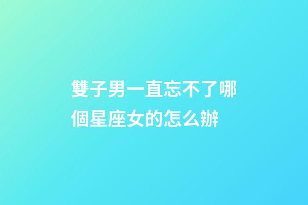 雙子男一直忘不了哪個星座女的怎么辦-第1張-星座運勢-玄機派