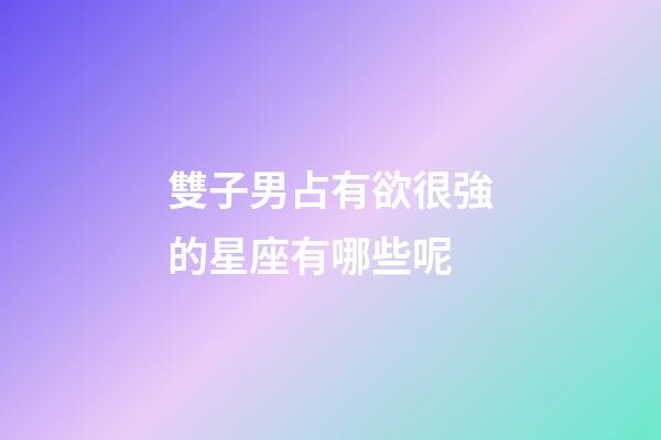 雙子男占有欲很強的星座有哪些呢-第1張-星座運勢-玄機派
