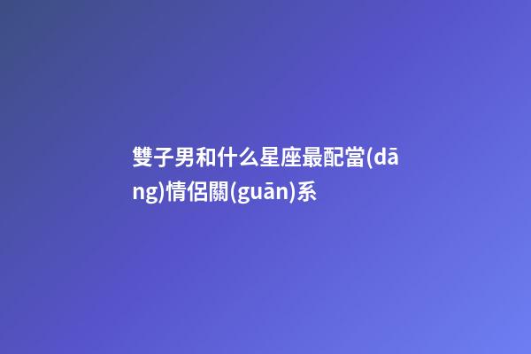 雙子男和什么星座最配當(dāng)情侶關(guān)系-第1張-星座運(yùn)勢-玄機(jī)派