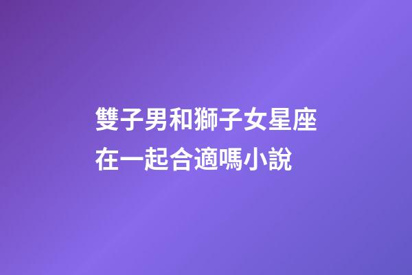 雙子男和獅子女星座在一起合適嗎小說-第1張-星座運勢-玄機派