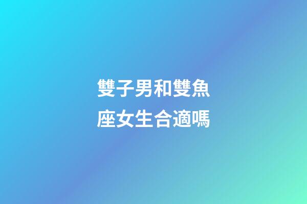 雙子男和雙魚座女生合適嗎-第1張-星座運(yùn)勢-玄機(jī)派