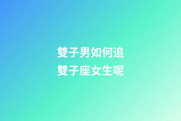 雙子男如何追雙子座女生呢-第1張-星座運(yùn)勢(shì)-玄機(jī)派