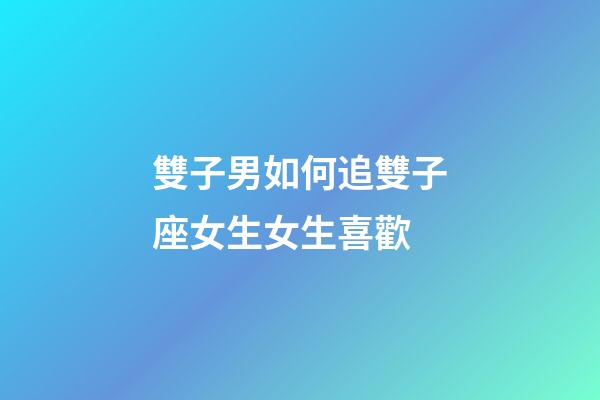 雙子男如何追雙子座女生女生喜歡-第1張-星座運勢-玄機派