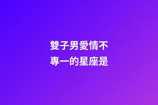 雙子男愛情不專一的星座是-第1張-星座運(yùn)勢-玄機(jī)派