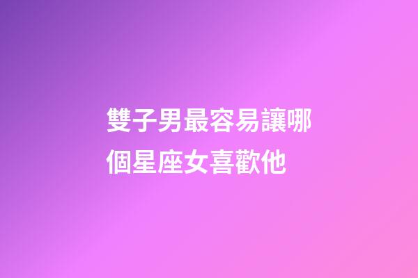 雙子男最容易讓哪個星座女喜歡他-第1張-星座運勢-玄機派